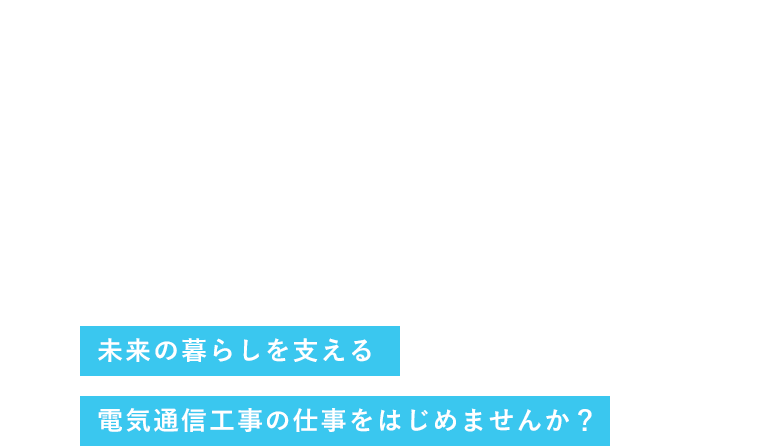 WELCOM!!誰でも大歓迎未来の暮らしを支える電気通信工事の仕事をはじめませんか？